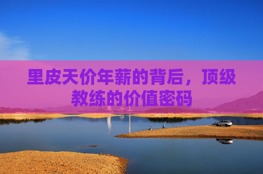 里皮天价年薪的背后，顶级教练的价值密码