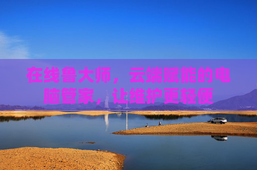 在线鲁大师,云端赋能的电脑管家,让维护更轻便 在线鲁大师,云端赋能的电脑管家,让维护更轻便