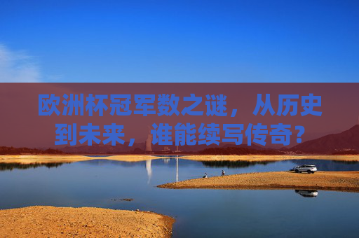 欧洲杯冠军数之谜,从历史到未来,谁能续写传奇? 欧洲杯冠军数之谜,从历史到未来,谁能续写传奇?