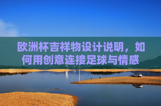 欧洲杯吉祥物设计说明,如何用创意连接足球与情感 欧洲杯吉祥物设计说明,如何用创意连接足球与情感