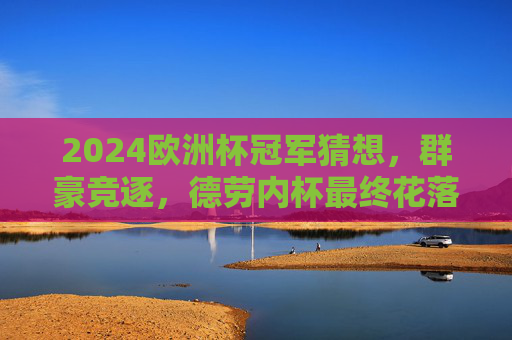2024欧洲杯冠军猜想,群豪竞逐,德劳内杯最终花落谁家? 2024欧洲杯冠军猜想,群豪竞逐,德劳内杯最终花落谁家?
