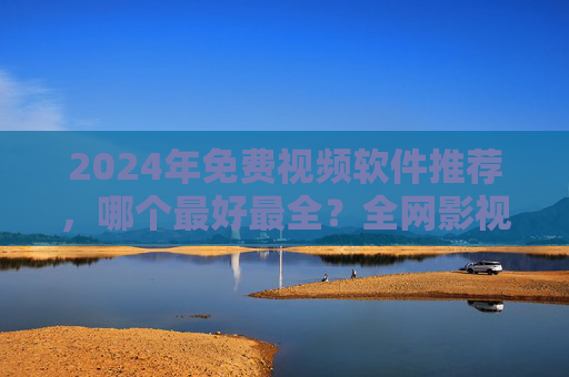 2024年免费视频软件推荐,哪个最好最全?全网影视资源一站式搞定 2024年免费视频软件推荐,哪个最好最全?全网影视资源一站式搞定