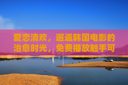 爱恋清欢，邂逅韩国电影的治愈时光，免费播放触手可及