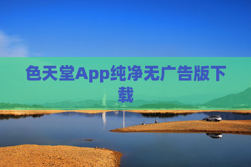 色天堂App纯净无广告版下载 色天堂App纯净无广告版下载