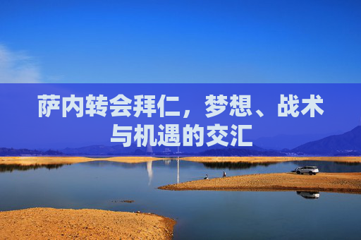 萨内转会拜仁,梦想、战术与机遇的交汇 萨内转会拜仁,梦想、战术与机遇的交汇