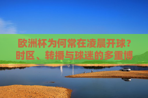 欧洲杯为何常在凌晨开球?时区、转播与球迷的多重博弈 欧洲杯为何常在凌晨开球?时区、转播与球迷的多重博弈