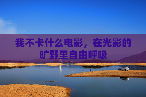 我不卡什么电影,在光影的旷野里自由呼吸 我不卡什么电影,在光影的旷野里自由呼吸