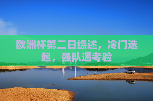 欧洲杯第二日综述,冷门迭起,强队遇考验 欧洲杯第二日综述,冷门迭起,强队遇考验