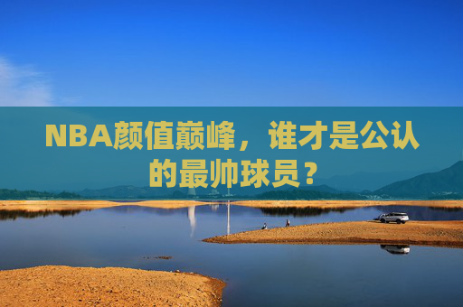 NBA颜值巅峰,谁才是公认的最帅球员? NBA颜值巅峰,谁才是公认的最帅球员?