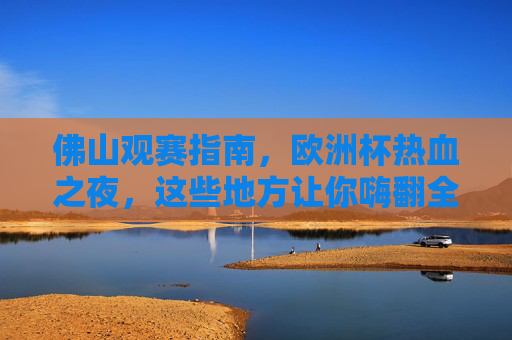 佛山观赛指南,欧洲杯热血之夜,这些地方让你嗨翻全场! 佛山观赛指南,欧洲杯热血之夜,这些地方让你嗨翻全场!