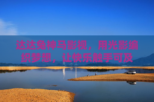 达达兔神马影视,用光影编织梦想,让快乐触手可及 达达兔神马影视,用光影编织梦想,让快乐触手可及