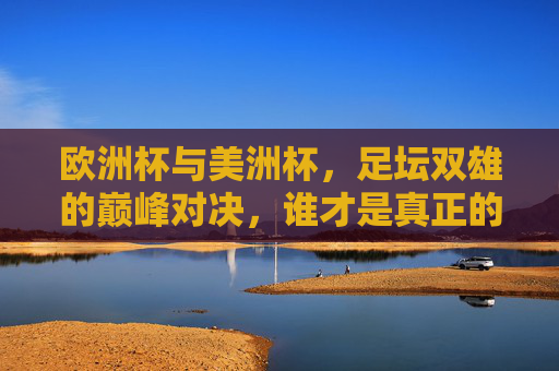 欧洲杯与美洲杯,足坛双雄的巅峰对决,谁才是真正的王中王? 欧洲杯与美洲杯,足坛双雄的巅峰对决,谁才是真正的王中王?