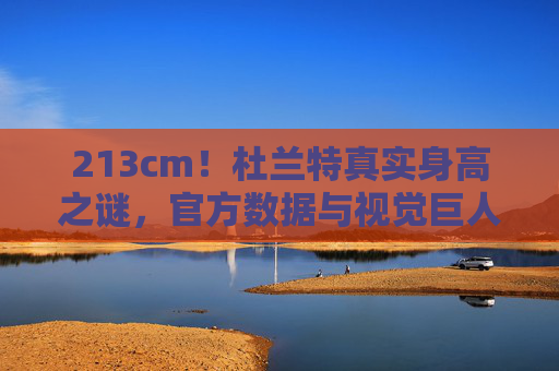 213cm!杜兰特真实身高之谜,官方数据与视觉巨人的差距解析 213cm!杜兰特真实身高之谜,官方数据与视觉巨人的差距解析