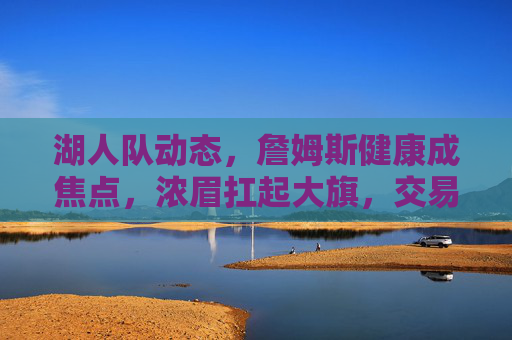 湖人队动态,詹姆斯健康成焦点,浓眉扛起大旗,交易市场暗流涌动 湖人队动态,詹姆斯健康成焦点,浓眉扛起大旗,交易市场暗流涌动