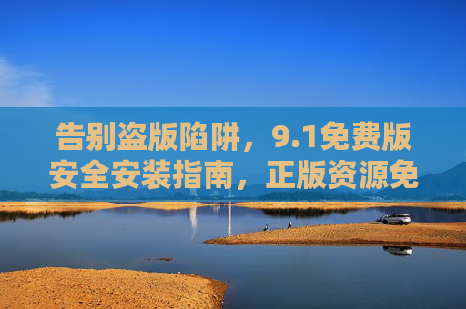 告别盗版陷阱,9.1免费版安全安装指南,正版资源免费观看全攻略 告别盗版陷阱,9.1免费版安全安装指南,正版资源免费观看全攻略