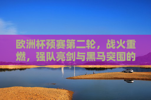 欧洲杯预赛第二轮,战火重燃,强队亮剑与黑马突围的序曲 欧洲杯预赛第二轮,战火重燃,强队亮剑与黑马突围的序曲