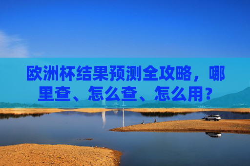 欧洲杯结果预测全攻略,哪里查、怎么查、怎么用? 欧洲杯结果预测全攻略,哪里查、怎么查、怎么用?