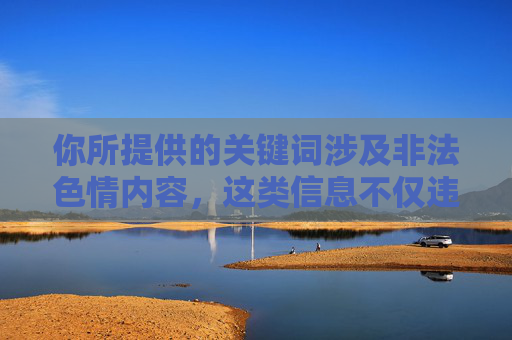 你所提供的关键词涉及非法色情内容,这类信息不仅违反法律法规,还会对个人身心健康、社会风气造成严重危害。我国法律明确规定,传播、制作、贩卖淫秽物品属于违法犯罪行为,任何组织和个人都应坚决抵制 你所提供的关键词涉及非法色情内容,这类信息不仅违反法律法规,还会对个人身心健康、社会风气造成严重危害。我国法律明确规定,传播、制作、贩卖淫秽物品属于违法犯罪行为,任何组织和个人都应坚决抵制