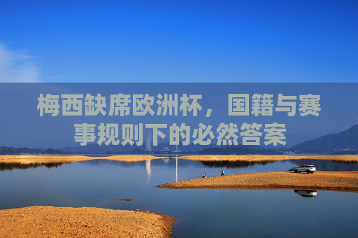 梅西缺席欧洲杯,国籍与赛事规则下的必然答案 梅西缺席欧洲杯,国籍与赛事规则下的必然答案