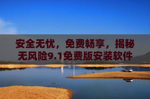 安全无忧,免费畅享,揭秘无风险9.1免费版安装软件网站的靠谱选择 安全无忧,免费畅享,揭秘无风险9.1免费版安装软件网站的靠谱选择