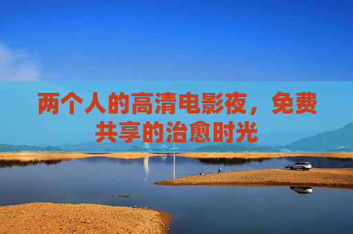 两个人的高清电影夜,免费共享的治愈时光 两个人的高清电影夜,免费共享的治愈时光