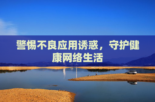 警惕不良应用诱惑，守护健康网络生活