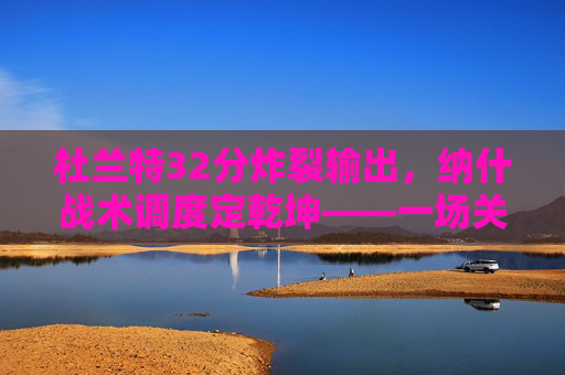 杜兰特32分炸裂输出,纳什战术调度定乾坤——一场关于信任与胜利的季后赛答卷 杜兰特32分炸裂输出,纳什战术调度定乾坤——一场关于信任与胜利的季后赛答卷
