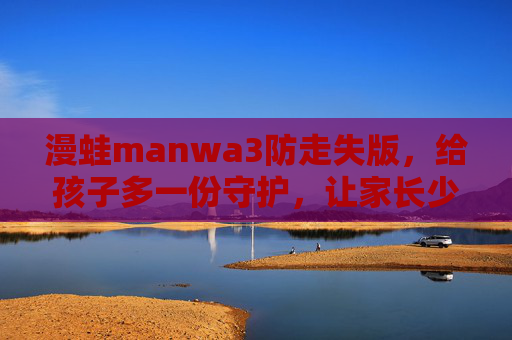 漫蛙manwa3防走失版,给孩子多一份守护,让家长少一份牵挂 漫蛙manwa3防走失版,给孩子多一份守护,让家长少一份牵挂