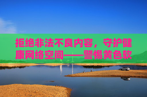 拒绝非法不良内容,守护健康网络空间——警惕黄色软件的危害与防范 拒绝非法不良内容,守护健康网络空间——警惕黄色软件的危害与防范