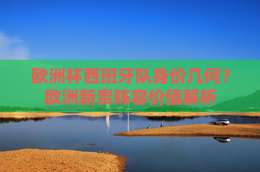欧洲杯西班牙队身价几何?欧洲新贵阵容价值解析 欧洲杯西班牙队身价几何?欧洲新贵阵容价值解析