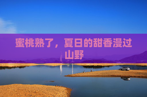 蜜桃熟了,夏日的甜香漫过山野 蜜桃熟了,夏日的甜香漫过山野
