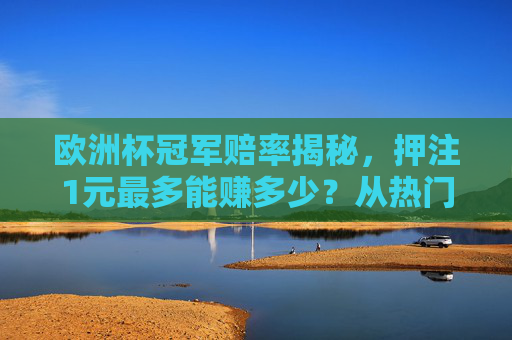 欧洲杯冠军赔率揭秘,押注1元最多能赚多少?从热门到冷门的回报分析 欧洲杯冠军赔率揭秘,押注1元最多能赚多少?从热门到冷门的回报分析