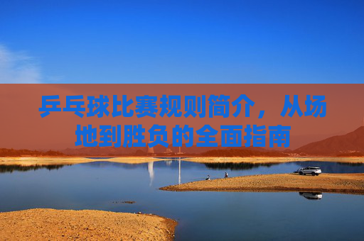 乒乓球比赛规则简介,从场地到胜负的全面指南 乒乓球比赛规则简介,从场地到胜负的全面指南