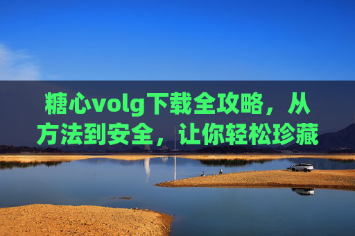 糖心volg下载全攻略,从方法到安全,让你轻松珍藏心动瞬间 糖心volg下载全攻略,从方法到安全,让你轻松珍藏心动瞬间