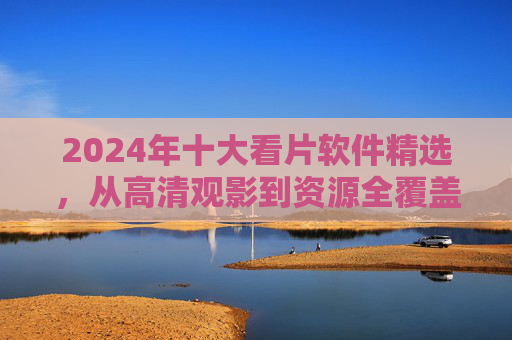 2024年十大看片软件精选,从高清观影到资源全覆盖,总有一款适合你! 2024年十大看片软件精选,从高清观影到资源全覆盖,总有一款适合你!