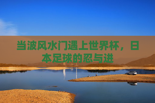 当波风水门遇上世界杯,日本足球的忍与进 当波风水门遇上世界杯,日本足球的忍与进