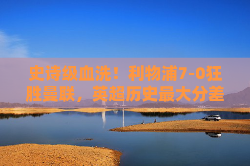 史诗级血洗！利物浦7-0狂胜曼联，英超历史最大分差德比诞生！