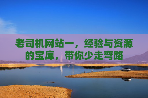 老司机网站一,经验与资源的宝库,带你少走弯路 老司机网站一,经验与资源的宝库,带你少走弯路