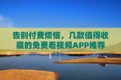 告别付费烦恼,几款值得收藏的免费看视频APP推荐 告别付费烦恼,几款值得收藏的免费看视频APP推荐