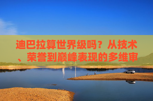 迪巴拉算世界级吗?从技术、荣誉到巅峰表现的多维审视 迪巴拉算世界级吗?从技术、荣誉到巅峰表现的多维审视