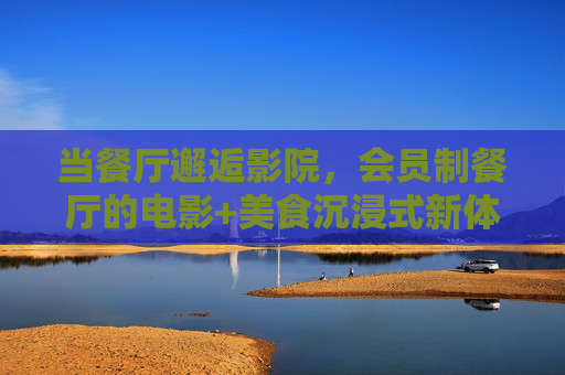 当餐厅邂逅影院,会员制餐厅的电影+美食沉浸式新体验 当餐厅邂逅影院,会员制餐厅的电影+美食沉浸式新体验