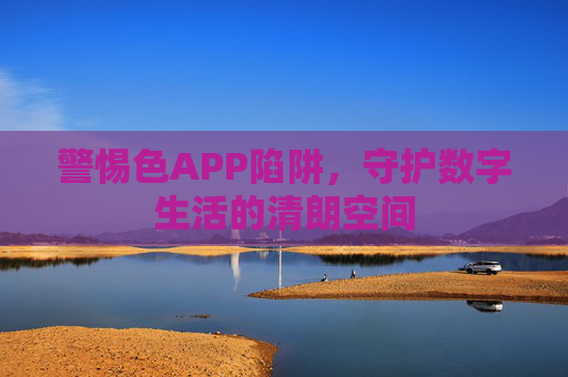 警惕色APP陷阱,守护数字生活的清朗空间 警惕色APP陷阱,守护数字生活的清朗空间