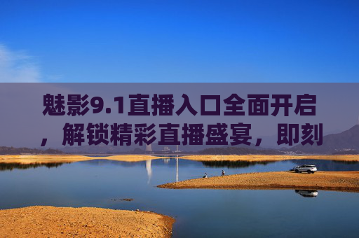魅影9.1直播入口全面开启,解锁精彩直播盛宴,即刻畅享互动新体验 魅影9.1直播入口全面开启,解锁精彩直播盛宴,即刻畅享互动新体验