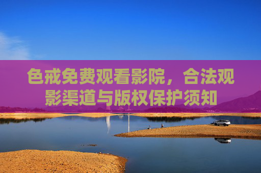 色戒免费观看影院,合法观影渠道与版权保护须知 色戒免费观看影院,合法观影渠道与版权保护须知