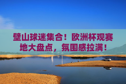 壁山球迷集合!欧洲杯观赛地大盘点,氛围感拉满! 壁山球迷集合!欧洲杯观赛地大盘点,氛围感拉满!