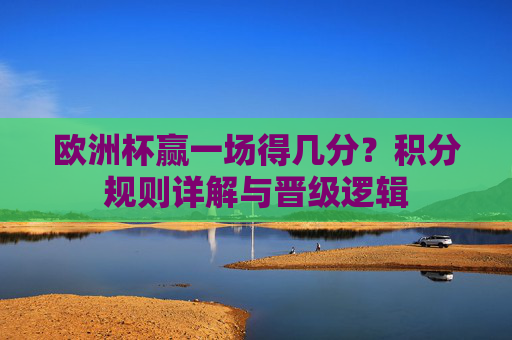 欧洲杯赢一场得几分？积分规则详解与晋级逻辑