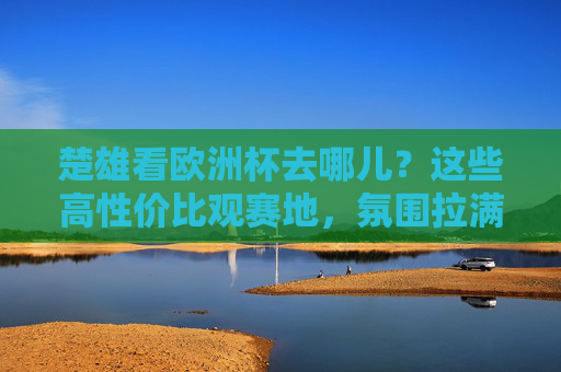 楚雄看欧洲杯去哪儿?这些高性价比观赛地,氛围拉满! 楚雄看欧洲杯去哪儿?这些高性价比观赛地,氛围拉满!