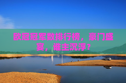 欧冠冠军数排行榜,豪门盛宴,谁主沉浮? 欧冠冠军数排行榜,豪门盛宴,谁主沉浮?