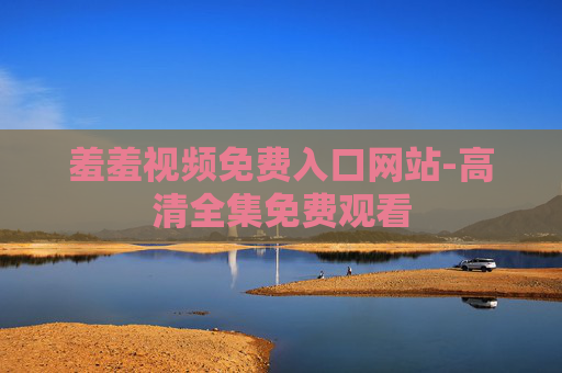 羞羞视频免费入口网站-高清全集免费观看 羞羞视频免费入口网站-高清全集免费观看