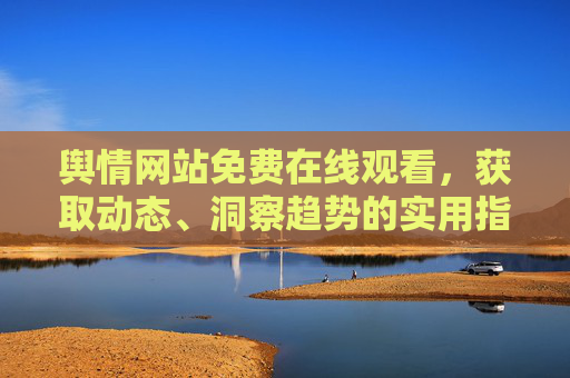 舆情网站免费在线观看,获取动态、洞察趋势的实用指南 舆情网站免费在线观看,获取动态、洞察趋势的实用指南